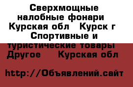 Сверхмощные налобные фонари - Курская обл., Курск г. Спортивные и туристические товары » Другое   . Курская обл.